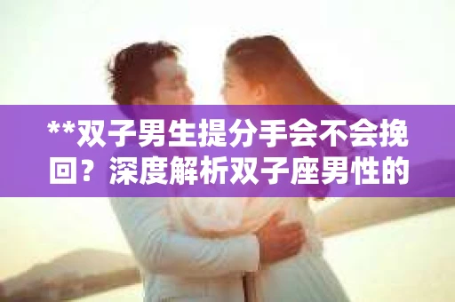 **双子男生提分手会不会挽回？深度解析双子座男性的情感决策**