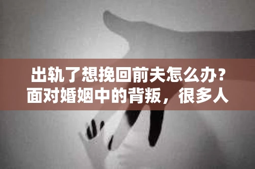 出轨了想挽回前夫怎么办？面对婚姻中的背叛，很多人都会感到痛苦和无助。但生活总是充满了转机，如果你真心想要挽回前夫，那么以下这些方法或许能给你一些启示。