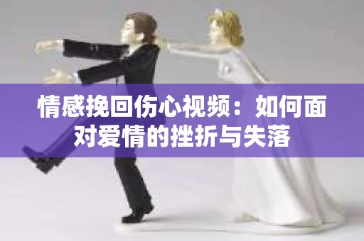 情感挽回伤心视频：如何面对爱情的挫折与失落