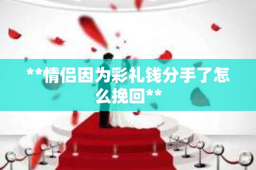 **情侣因为彩礼钱分手了怎么挽回**