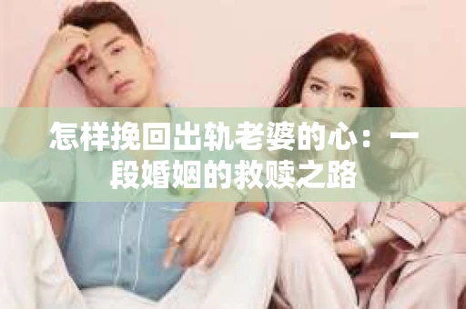 怎样挽回出轨老婆的心：一段婚姻的救赎之路