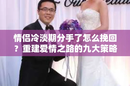 情侣冷淡期分手了怎么挽回？重建爱情之路的九大策略
