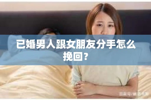 已婚男人跟女朋友分手怎么挽回？