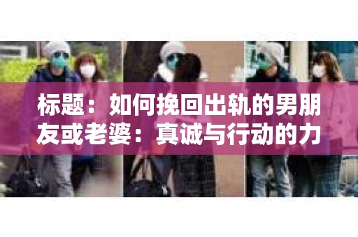 标题：如何挽回出轨的男朋友或老婆：真诚与行动的力量