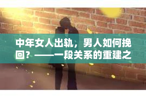 中年女人出轨，男人如何挽回？——一段关系的重建之路