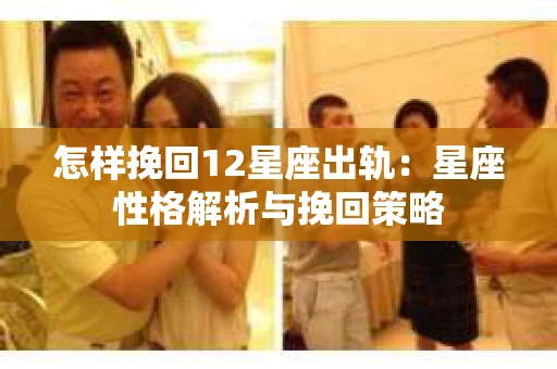 怎样挽回12星座出轨：星座性格解析与挽回策略