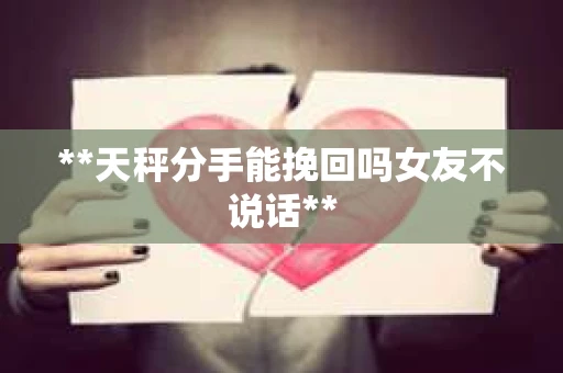 **天秤分手能挽回吗女友不说话**