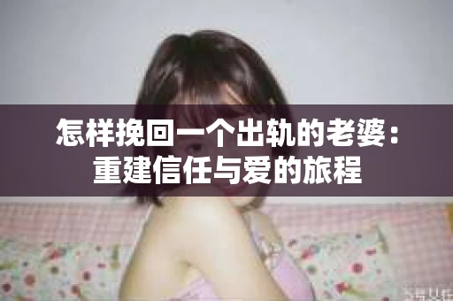 怎样挽回一个出轨的老婆：重建信任与爱的旅程
