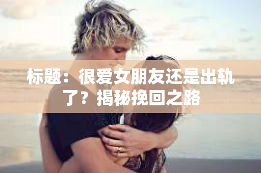 标题：很爱女朋友还是出轨了？揭秘挽回之路
