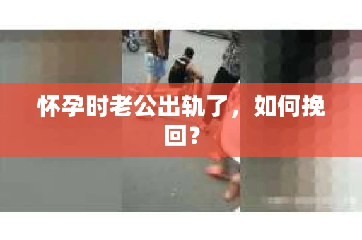 怀孕时老公出轨了，如何挽回？