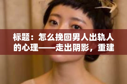 标题：怎么挽回男人出轨人的心理——走出阴影，重建信任