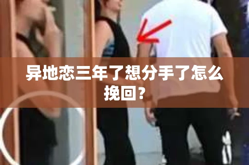 异地恋三年了想分手了怎么挽回？