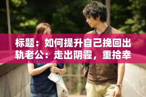 标题：如何提升自己挽回出轨老公：走出阴霾，重拾幸福