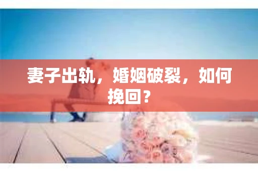妻子出轨，婚姻破裂，如何挽回？