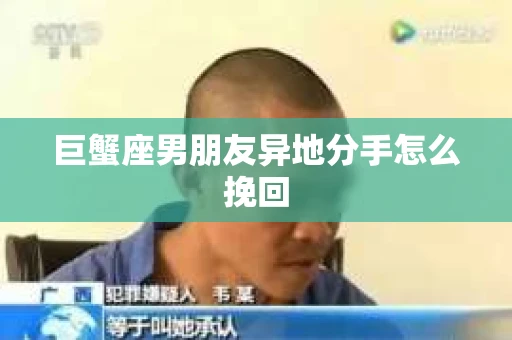巨蟹座男朋友异地分手怎么挽回