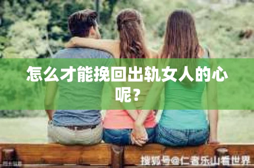 怎么才能挽回出轨女人的心呢？
