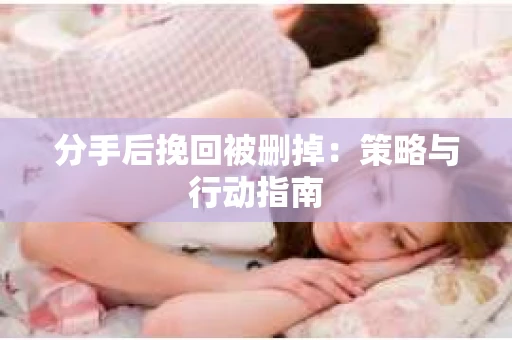 分手后挽回被删掉：策略与行动指南