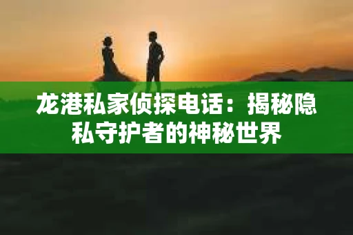 龙港私家侦探电话：揭秘隐私守护者的神秘世界