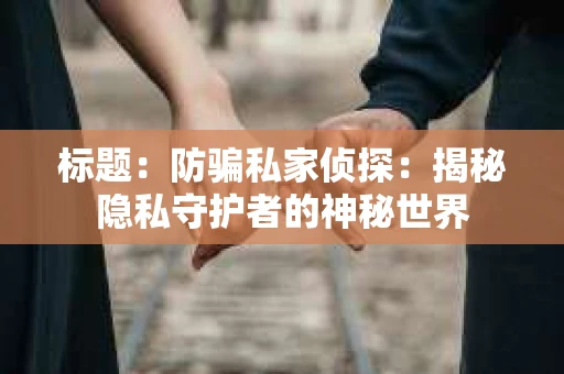 标题:防骗私家侦探:揭秘隐私守护者的神秘世界 标题:防骗私家侦探:揭秘隐私守护者的神秘世界