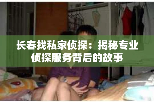 长春找私家侦探：揭秘专业侦探服务背后的故事