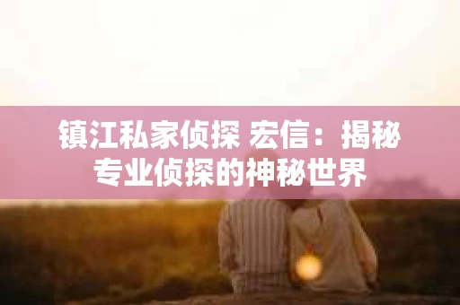 镇江私家侦探 宏信：揭秘专业侦探的神秘世界