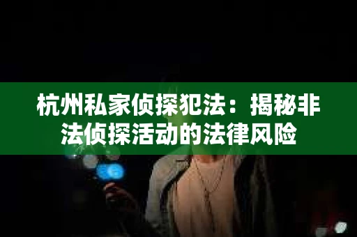 杭州私家侦探犯法：揭秘非法侦探活动的法律风险