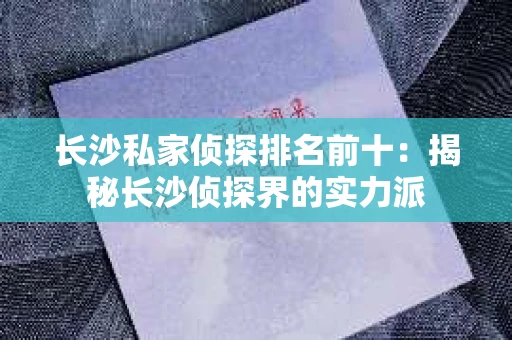 长沙私家侦探排名前十：揭秘长沙侦探界的实力派