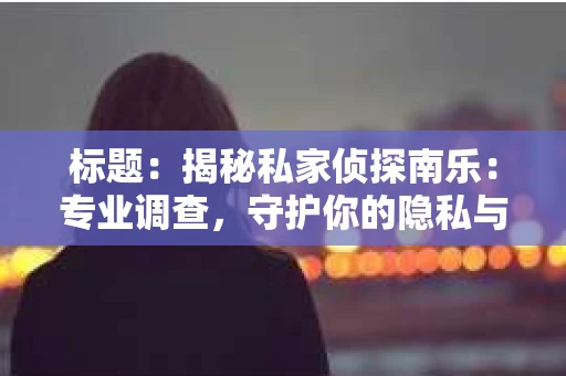 标题：揭秘私家侦探南乐：专业调查，守护你的隐私与权益