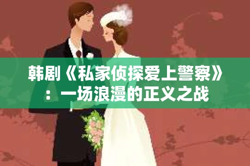 韩剧《私家侦探爱上警察》：一场浪漫的正义之战