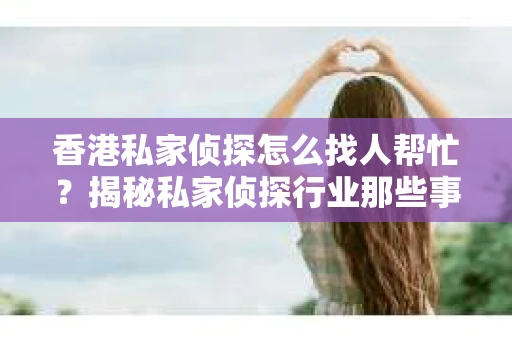 香港私家侦探怎么找人帮忙？揭秘私家侦探行业那些事儿
