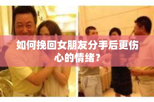 如何挽回女朋友分手后更伤心的情绪? 如何挽回女朋友分手后更伤心的情绪?