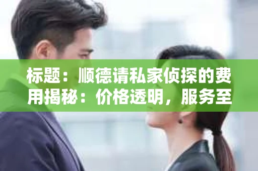 标题：顺德请私家侦探的费用揭秘：价格透明，服务至上