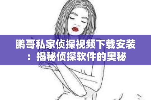 鹏哥私家侦探视频下载安装：揭秘侦探软件的奥秘