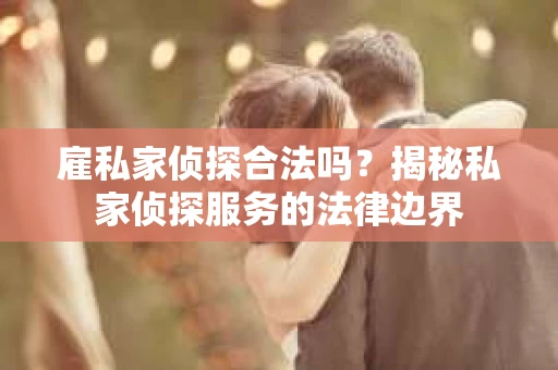 雇私家侦探合法吗？揭秘私家侦探服务的法律边界