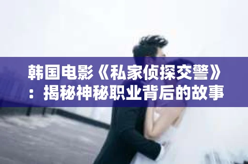 韩国电影《私家侦探交警》：揭秘神秘职业背后的故事