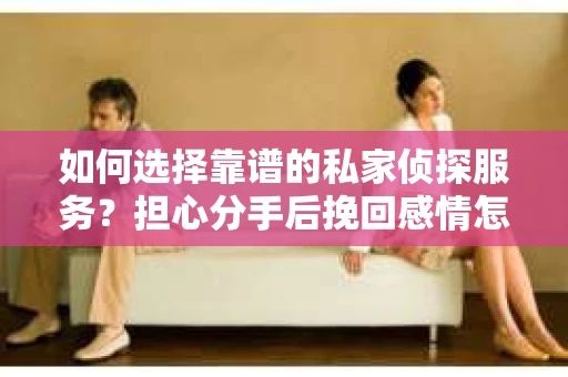 如何选择靠谱的私家侦探服务？担心分手后挽回感情怎么办？