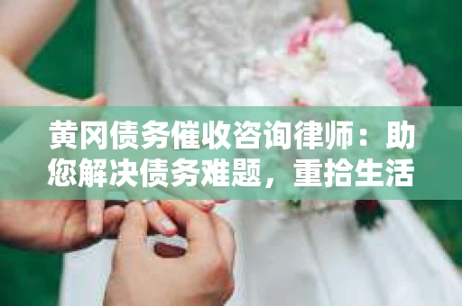 黄冈债务催收咨询律师：助您解决债务难题，重拾生活信心