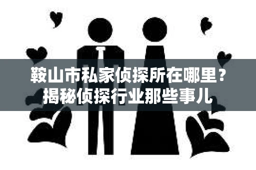 鞍山市私家侦探所在哪里？揭秘侦探行业那些事儿