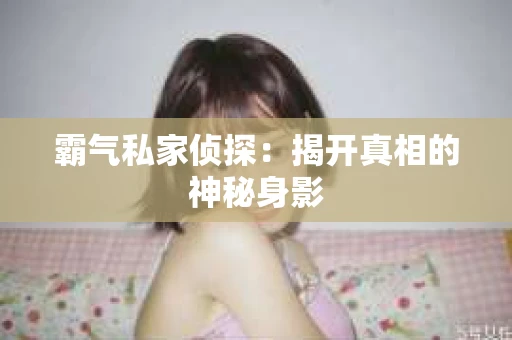霸气私家侦探：揭开真相的神秘身影