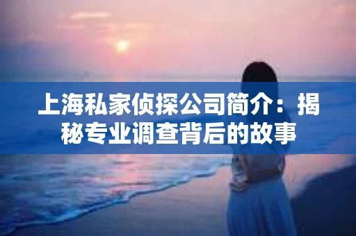 上海私家侦探公司简介：揭秘专业调查背后的故事