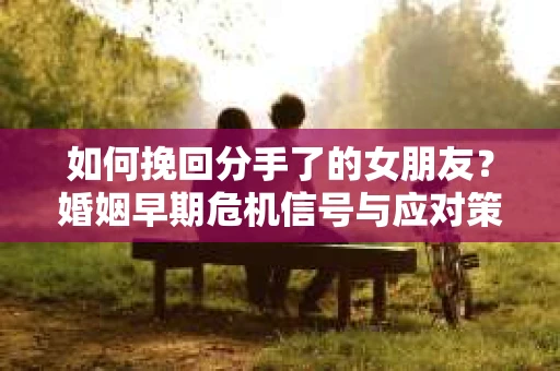 如何挽回分手了的女朋友?婚姻早期危机信号与应对策略 如何挽回分手了的女朋友?婚姻早期危机信号与应对策略