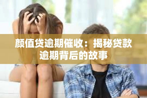 颜值贷逾期催收：揭秘贷款逾期背后的故事