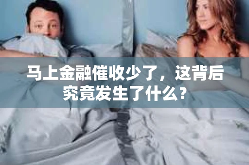 马上金融催收少了，这背后究竟发生了什么？