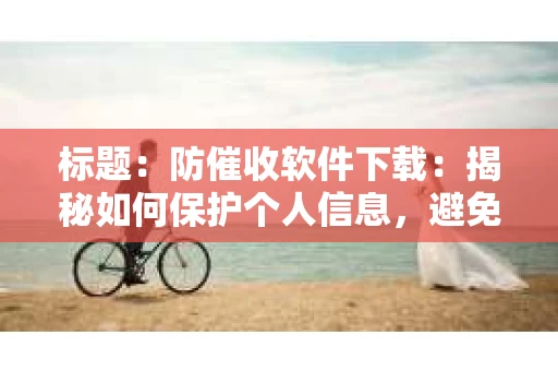 标题：防催收软件下载：揭秘如何保护个人信息，避免骚扰电话