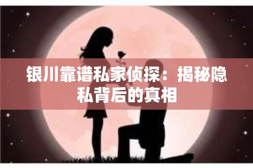 银川靠谱私家侦探：揭秘隐私背后的真相