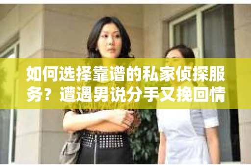 如何选择靠谱的私家侦探服务?遭遇男说分手又挽回情况怎么办? 如何选择靠谱的私家侦探服务?遭遇男说分手又挽回情况怎么办?