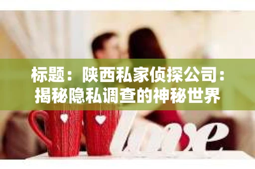 标题：陕西私家侦探公司：揭秘隐私调查的神秘世界