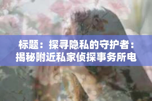 标题：探寻隐私的守护者：揭秘附近私家侦探事务所电话