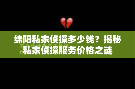 绵阳私家侦探多少钱？揭秘私家侦探服务价格之谜