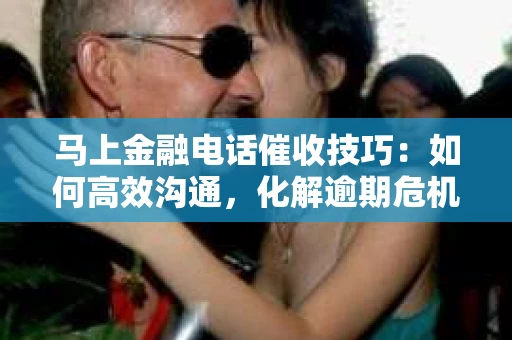 马上金融电话催收技巧：如何高效沟通，化解逾期危机